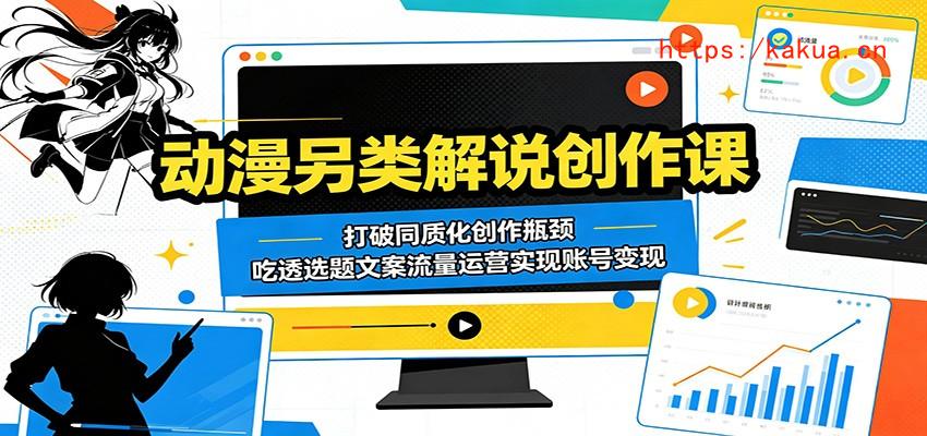 动漫另类解说创作课：打破同质化创作瓶颈，吃透选题文案流量运营实现账号变现-e家网
