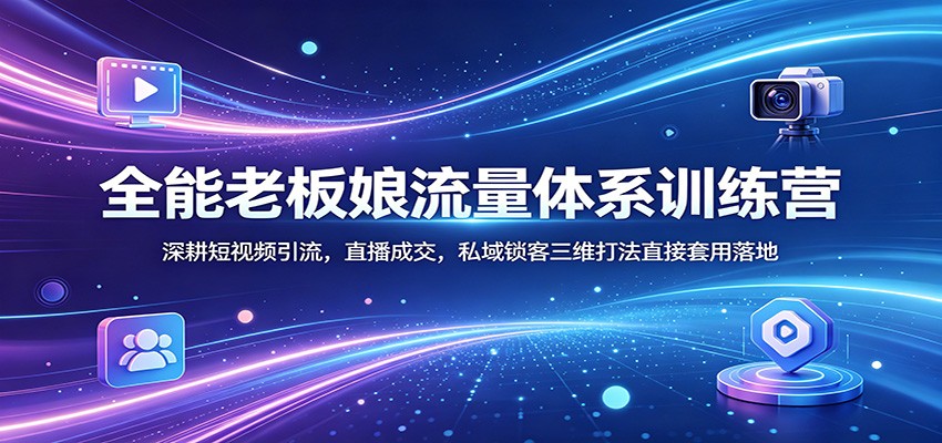 全能老板娘流量体系训练营：深耕短视频引流，直播成交，私域锁客三维打法直接套用落地-e家网