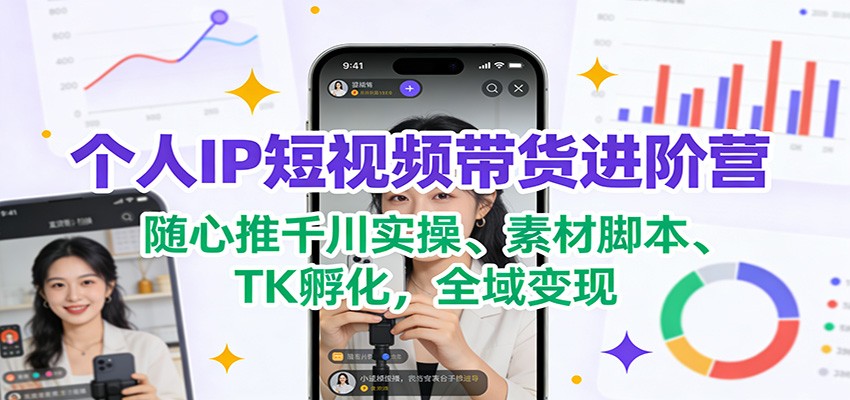个人IP短视频带货进阶营：随心推千川实操、素材脚本、TK孵化，全域变现-e家网