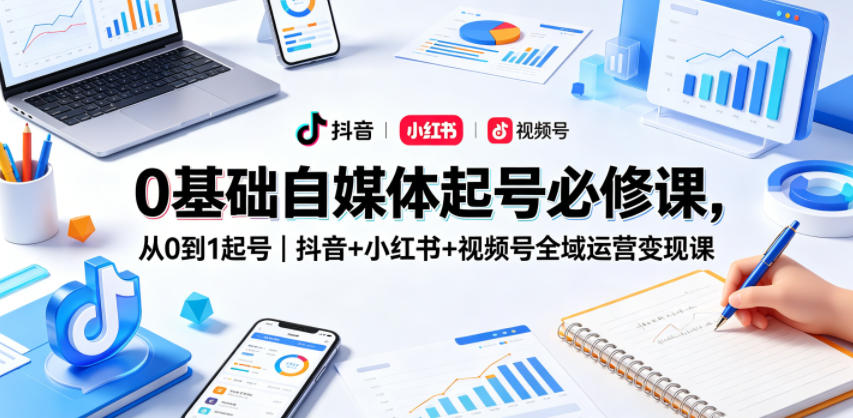 0基础自媒体起号必修课，从0到1起号｜抖音+小红书+视频号全域运营变现课-e家网