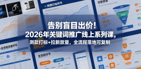 告别盲目出价！2026年关键词推广线上系列课，测款打标+拉新放量，全流程落地可复制（更新0516）-e家网