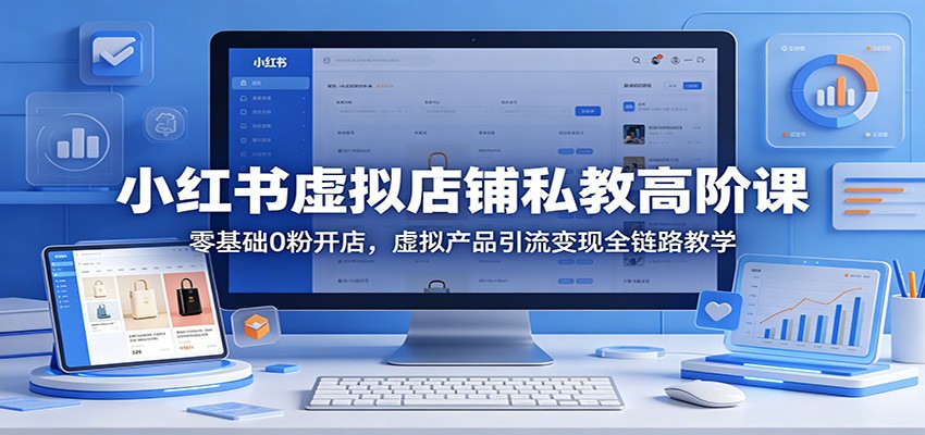 小红书虚拟店铺私教高阶课：零基础0粉开店，虚拟产品引流变现全链路教学-e家网