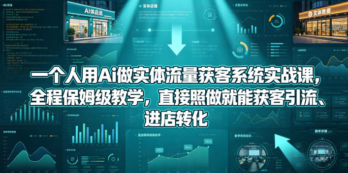 一个人用Ai做实体流量获客系统实战课，全程保姆级教学，直接照做就能获客引流、进店转化-e家网