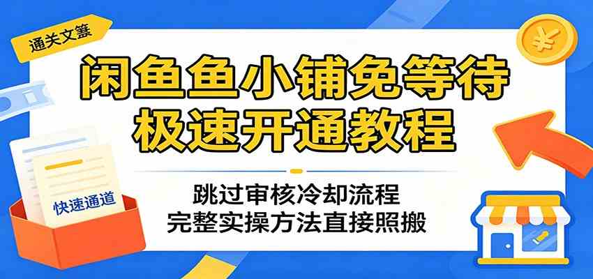 闲鱼鱼小铺免等待极速开通教程：跳过审核冷却流程，完整实操方法直接照搬-e家网