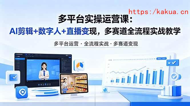 （18257期）某团队多平台实操运营课-更新26年4月29：AI剪辑+数字人+直播变现，多赛道全流程实战教学-e家网