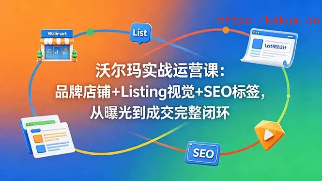 沃尔玛实战运营课：品牌店铺+Listing视觉+SEO标签，从曝光到成交完整闭环-e家网