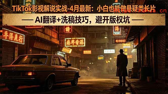（18277期）TikTok影视解说实战-4月最新：小白也能做悬疑类长片，AI翻译+洗稿技巧，避开版权坑-e家网