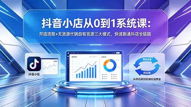 （18555期）抖音小店从0到1系统课：开店流程+无货源代销自有货源三大模式，快速跑通抖店全链路-e家网