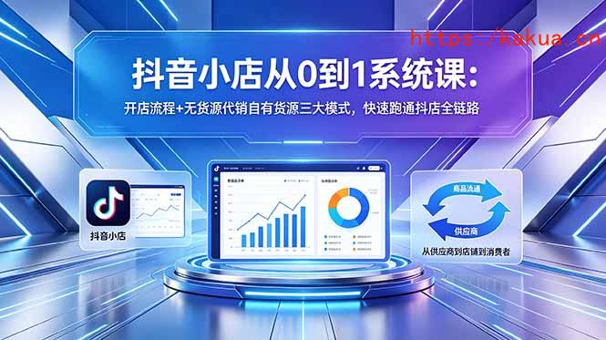 抖音小店从0到1系统课：开店流程+无货源代销自有货源三大模式，快速跑通抖店全链路-e家网