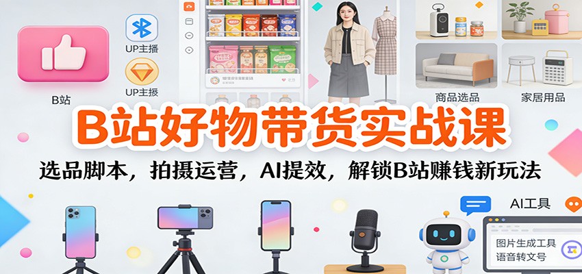 B站好物带货实战课：选品脚本，拍摄运营，AI提效，解锁B站赚钱新玩法-e家网