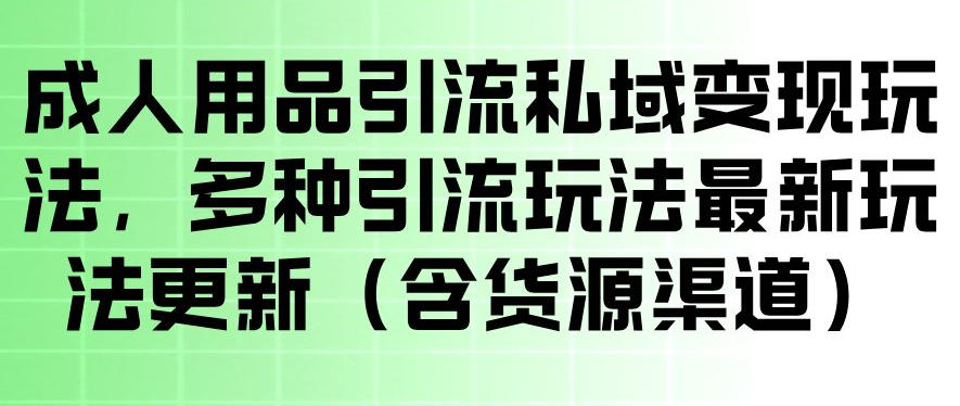 成人用品引流私域变现玩法，多种引流玩法最新玩法，操作简单（含货源渠道）-e家网