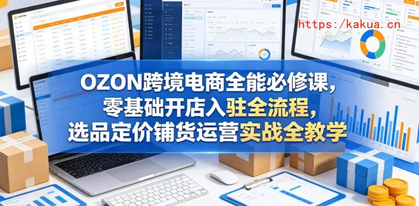 OZON跨境电商全能必修课，零基础开店入驻全流程，选品定价铺货运营实战全教学(更新0605)-e家网