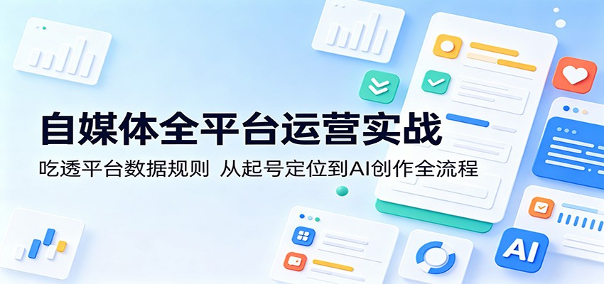 自媒体全平台运营实战：吃透平台数据规则，从起号定位到AI创作全流程-e家网