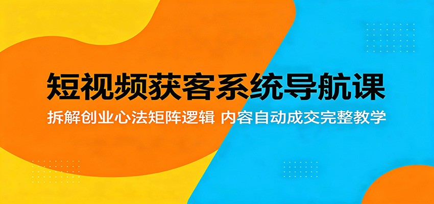 短视频获客系统导航课：拆解创业心法矩阵逻辑，内容自动成交完整教学-e家网