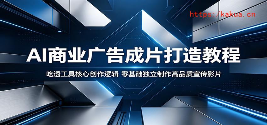 AI商业广告成片打造教程：吃透工具核心创作逻辑，零基础独立制作高品质宣传影片-e家网