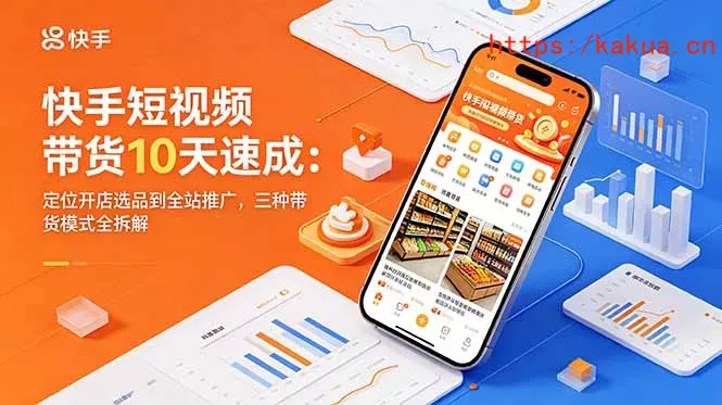 快手短视频带货10天速成：定位开店选品到全站推广，三种带货模式全拆解-e家网