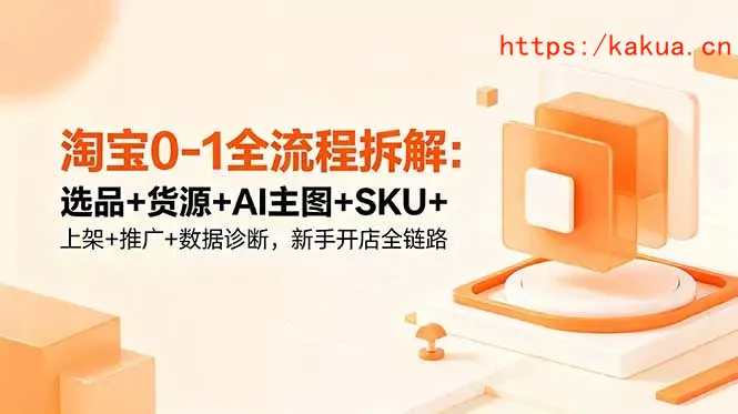 淘宝0-1全流程拆解：选品+货源+AI主图+SKU+上架+推广+数据诊断，新手开店全链路-e家网