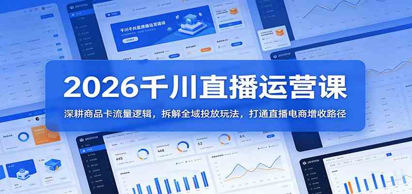 2026千川直播运营课：深耕商品卡流量逻辑，拆解全域投放玩法，打通直播电商增收路径-e家网