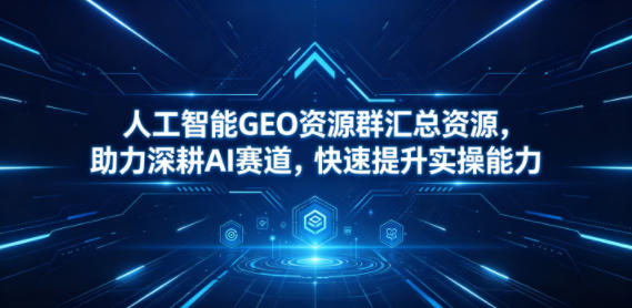 人工智能GEO资源群汇总资源，助力深耕AI赛道，快速提升实操能力-e家网
