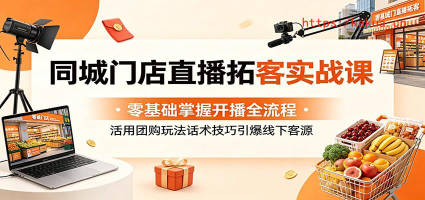 同城门店直播拓客实战课：零基础掌握开播全流程，活用团购玩法话术技巧引爆线下客源-e家网
