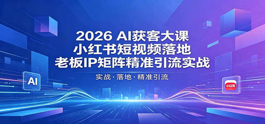 2026AI获客大课：小红书短视频落地，老板IP矩阵精准引流实战-e家网