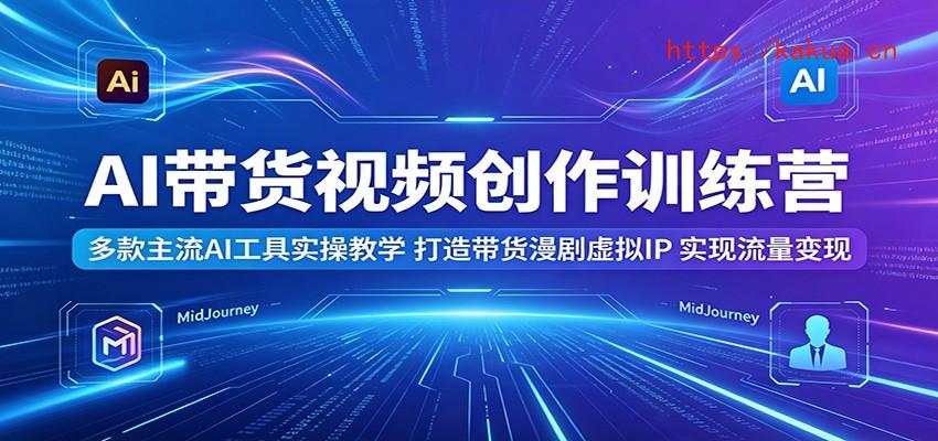 AI带货视频创作训练营：多款主流AI工具实操教学，打造带货漫剧虚拟IP，实现流量变现-e家网