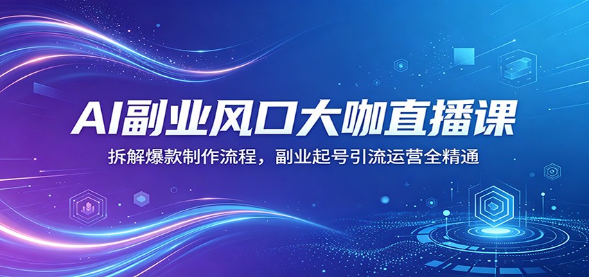AI副业风口大咖直播课：拆解爆款制作流程，副业起号引流运营全精通-e家网