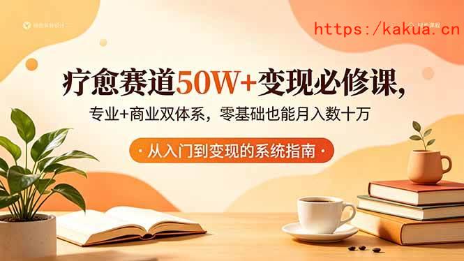 （18523期）疗愈赛道50W+变现必修课，专业+商业双体系，零基础也能月入数十万-e家网