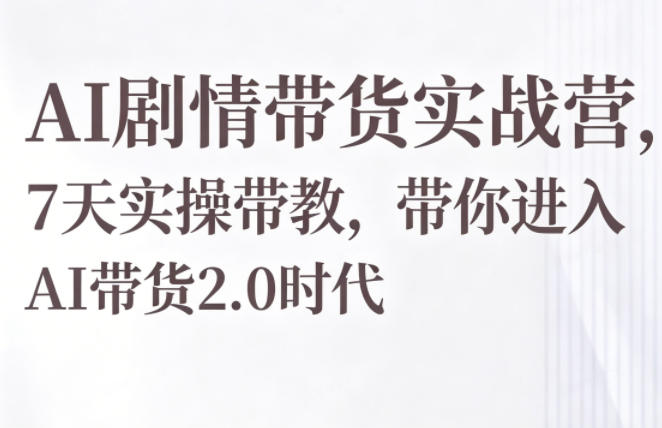 AI剧情带货实战营，7天实操带教，带你进入AI带货2.0时代-e家网