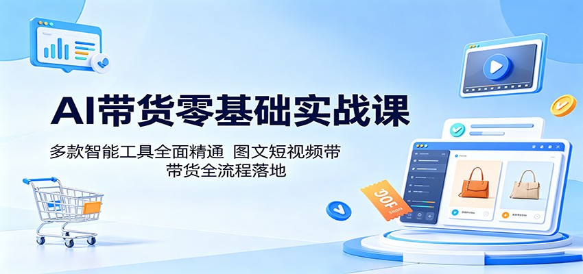 AI带货零基础实战课：多款智能工具全面精通，图文短视频带货全流程落地-e家网