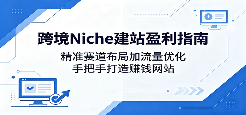跨境Niche建站盈利指南：精准赛道布局加流量优化，手把手打造赚钱网站-e家网