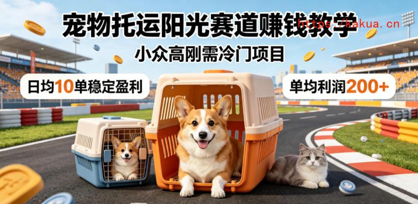 宠物托运阳光赛道賺钱教学，小众高刚需冷门项目，日均10单稳定盈利，单均利润200+-e家网