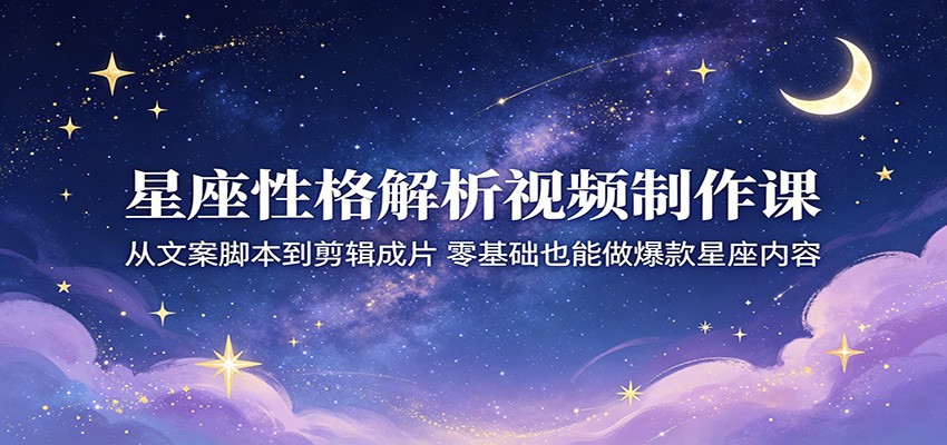 星座性格解析视频制作课：从文案脚本到剪辑成片，零基础也能做爆款星座内容-e家网