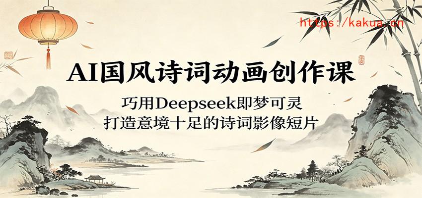 AI国风诗词动画创作课：巧用Deepseek即梦可灵，打造意境十足的诗词影像短片-e家网