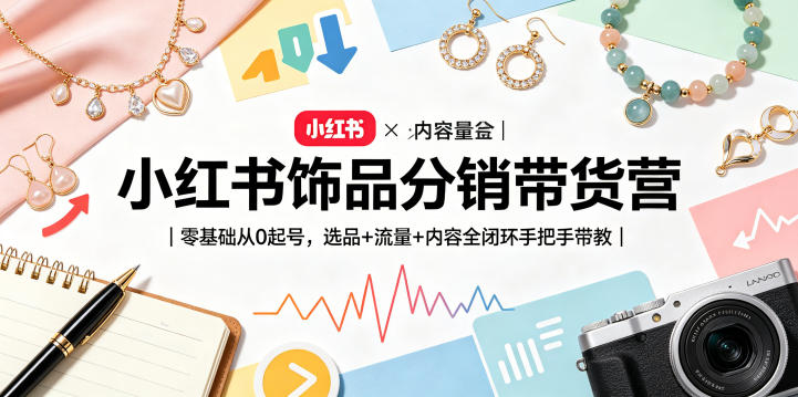 小红书饰品分销带货营｜零基础从0起号，选品+流量+内容全闭环手把手带教-e家网
