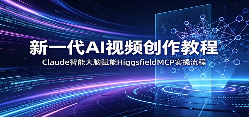 新一代AI视频创作教程：Claude智能大脑赋能，HiggsfieldMCP实操流程-e家网