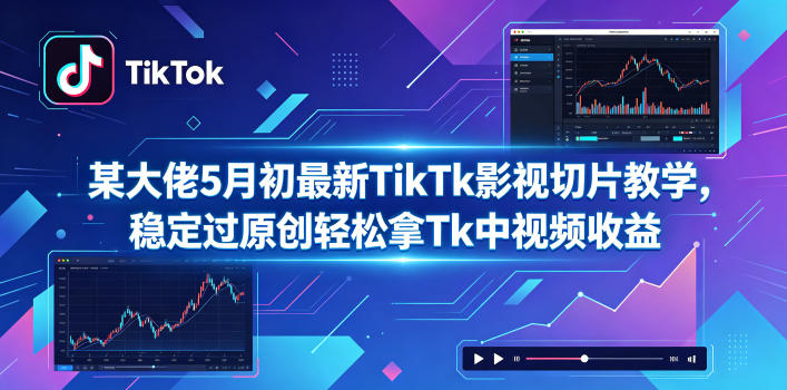 某大佬5月初最新TikTk影视切片教学，稳定过原创轻松拿Tk中视频收益-e家网